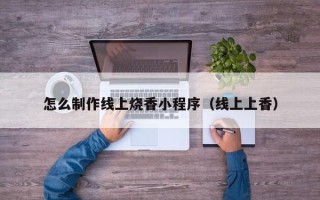 长葛怎么制作线上烧香小程序（线上上香）