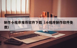 长葛制作小程序推荐软件下载（小程序制作软件免费）