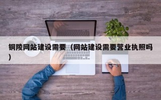 长葛铜陵网站建设需要（网站建设需要营业执照吗）