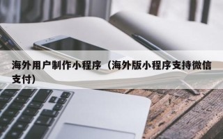 长葛海外用户制作小程序（海外版小程序支持微信支付）