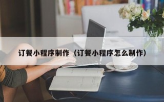 长葛订餐小程序制作（订餐小程序怎么制作）