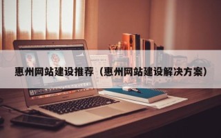 长葛惠州网站建设推荐（惠州网站建设解决方案）