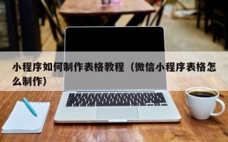 长葛小程序如何制作表格教程（微信小程序表格怎么制作）