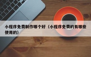 长葛小程序免费制作哪个好（小程序免费的有哪些使用的）