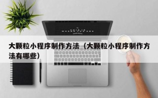长葛大颗粒小程序制作方法（大颗粒小程序制作方法有哪些）