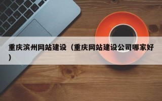 长葛重庆滨州网站建设（重庆网站建设公司哪家好）