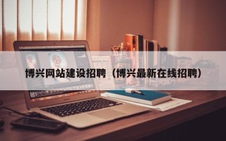 长葛博兴网站建设招聘（博兴最新在线招聘）