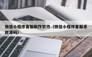 长葛微信小程序客服制作软件（微信小程序客服系统源码）