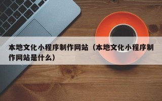 长葛本地文化小程序制作网站（本地文化小程序制作网站是什么）