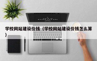 长葛学校网站建设价钱（学校网站建设价钱怎么算）