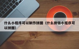 长葛什么小程序可以制作拼图（什么微信小程序可以拼图）