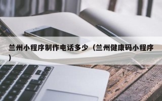 长葛兰州小程序制作电话多少（兰州健康码小程序）