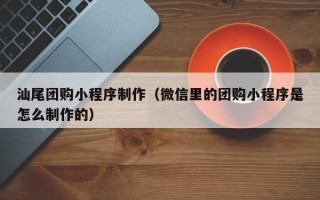 长葛汕尾团购小程序制作（微信里的团购小程序是怎么制作的）