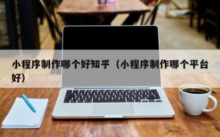 长葛小程序制作哪个好知乎（小程序制作哪个平台好）