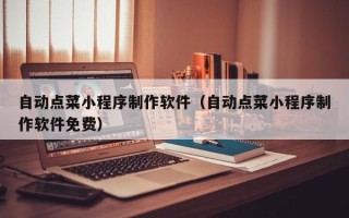 长葛自动点菜小程序制作软件（自动点菜小程序制作软件免费）